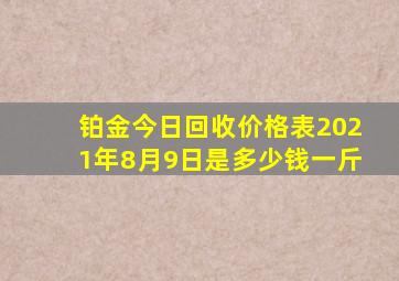 铂金今日回收价格表2021年8月9日是多少钱一斤