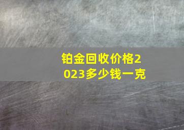 铂金回收价格2023多少钱一克