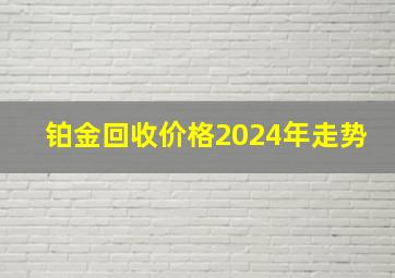 铂金回收价格2024年走势