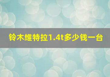 铃木维特拉1.4t多少钱一台