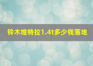 铃木维特拉1.4t多少钱落地