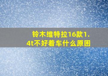 铃木维特拉16款1.4t不好着车什么原困