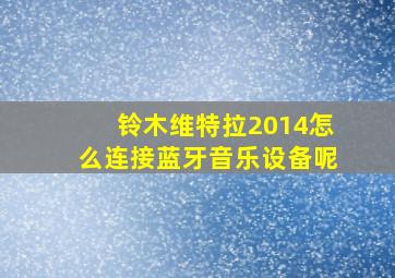 铃木维特拉2014怎么连接蓝牙音乐设备呢