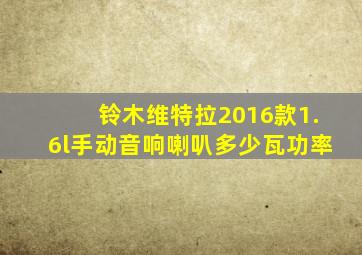 铃木维特拉2016款1.6l手动音响喇叭多少瓦功率