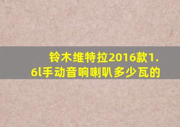 铃木维特拉2016款1.6l手动音响喇叭多少瓦的