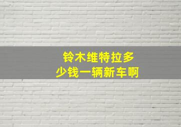 铃木维特拉多少钱一辆新车啊