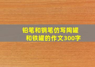 铅笔和钢笔仿写陶罐和铁罐的作文300字