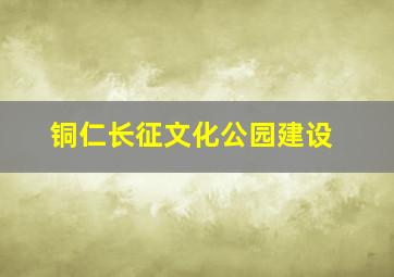 铜仁长征文化公园建设