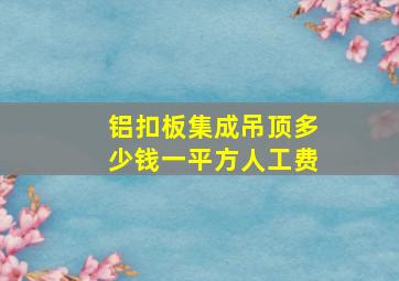 铝扣板集成吊顶多少钱一平方人工费