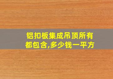 铝扣板集成吊顶所有都包含,多少钱一平方