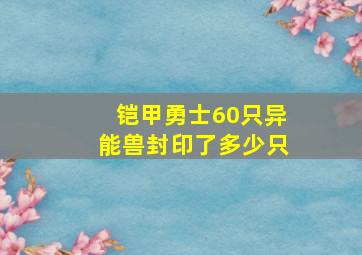 铠甲勇士60只异能兽封印了多少只