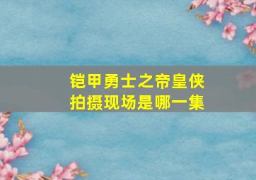 铠甲勇士之帝皇侠拍摄现场是哪一集