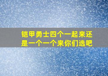 铠甲勇士四个一起来还是一个一个来你们选吧