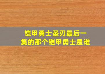 铠甲勇士圣刃最后一集的那个铠甲勇士是谁