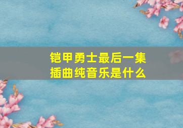 铠甲勇士最后一集插曲纯音乐是什么