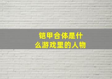 铠甲合体是什么游戏里的人物