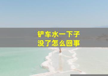 铲车水一下子没了怎么回事