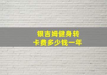 银吉姆健身转卡费多少钱一年