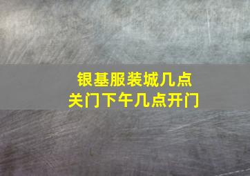 银基服装城几点关门下午几点开门