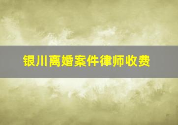 银川离婚案件律师收费