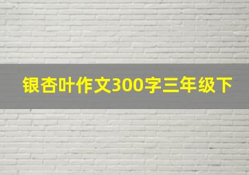 银杏叶作文300字三年级下