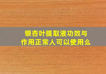 银杏叶提取液功效与作用正常人可以使用么