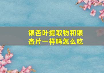 银杏叶提取物和银杏片一样吗怎么吃