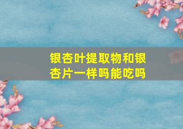 银杏叶提取物和银杏片一样吗能吃吗