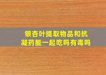 银杏叶提取物品和抗凝药能一起吃吗有毒吗