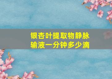 银杏叶提取物静脉输液一分钟多少滴