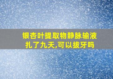 银杏叶提取物静脉输液扎了九天,可以拔牙吗