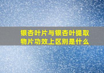 银杏叶片与银杏叶提取物片功效上区别是什么