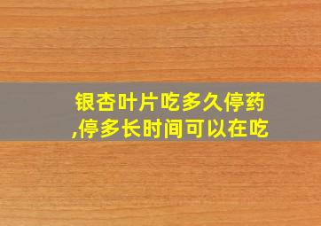 银杏叶片吃多久停药,停多长时间可以在吃