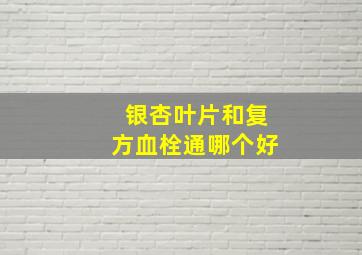 银杏叶片和复方血栓通哪个好