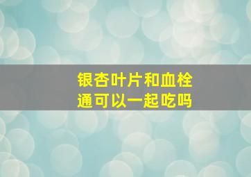 银杏叶片和血栓通可以一起吃吗