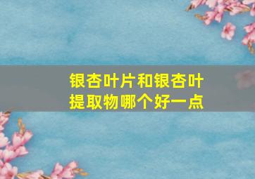 银杏叶片和银杏叶提取物哪个好一点