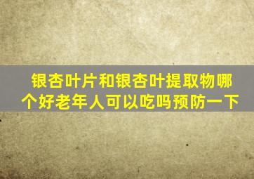 银杏叶片和银杏叶提取物哪个好老年人可以吃吗预防一下