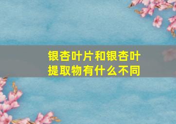 银杏叶片和银杏叶提取物有什么不同