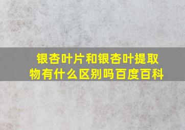 银杏叶片和银杏叶提取物有什么区别吗百度百科