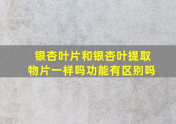 银杏叶片和银杏叶提取物片一样吗功能有区别吗