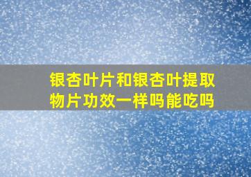 银杏叶片和银杏叶提取物片功效一样吗能吃吗