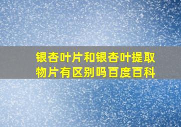 银杏叶片和银杏叶提取物片有区别吗百度百科