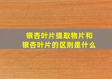 银杏叶片提取物片和银杏叶片的区别是什么