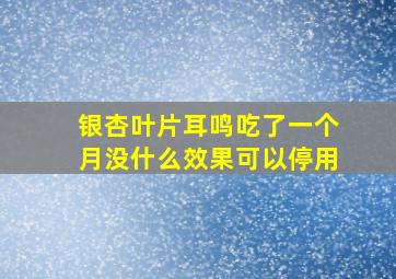 银杏叶片耳鸣吃了一个月没什么效果可以停用