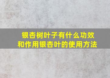 银杏树叶子有什么功效和作用银杏叶的使用方法