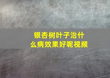 银杏树叶子治什么病效果好呢视频