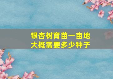 银杏树育苗一亩地大概需要多少种子