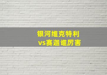 银河维克特利vs赛迦谁厉害