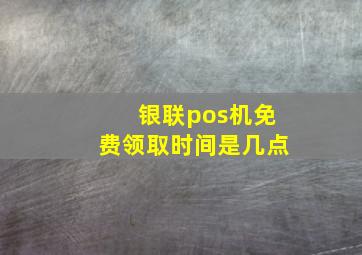 银联pos机免费领取时间是几点