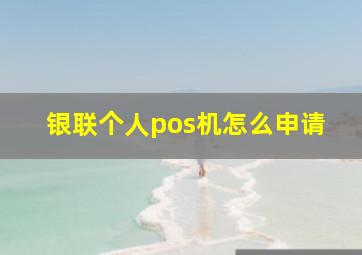 银联个人pos机怎么申请